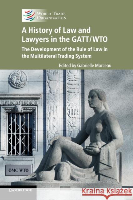 A History of Law and Lawyers in the Gatt/Wto: The Development of the Rule of Law in the Multilateral Trading System Marceau, Gabrielle 9781107448445 Cambridge University Press