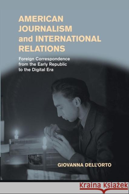 American Journalism and International Relations: Foreign Correspondence from the Early Republic to the Digital Era Giovanna Dell'orto 9781107448599 Cambridge University Press
