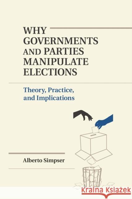 Why Governments and Parties Manipulate Elections: Theory, Practice, and Implications Alberto Simpser 9781107448681