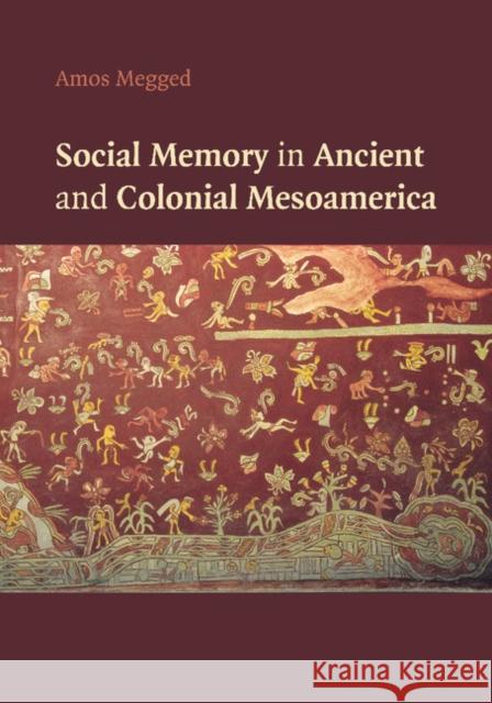 Social Memory in Ancient and Colonial Mesoamerica Amos Megged 9781107448766