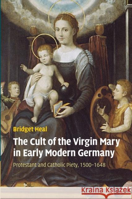 The Cult of the Virgin Mary in Early Modern Germany: Protestant and Catholic Piety, 1500-1648 Heal, Bridget 9781107449947 Cambridge University Press