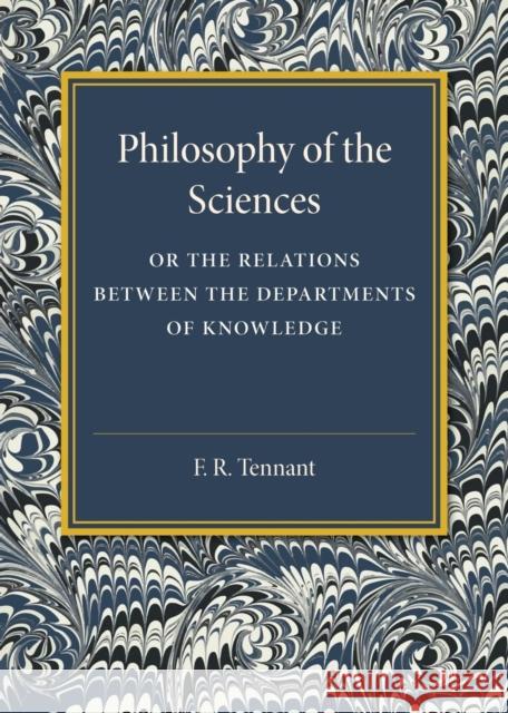 Philosophy of the Sciences: Or the Relations Between the Departments of Knowledge F. R. Tennant 9781107453500 Cambridge University Press