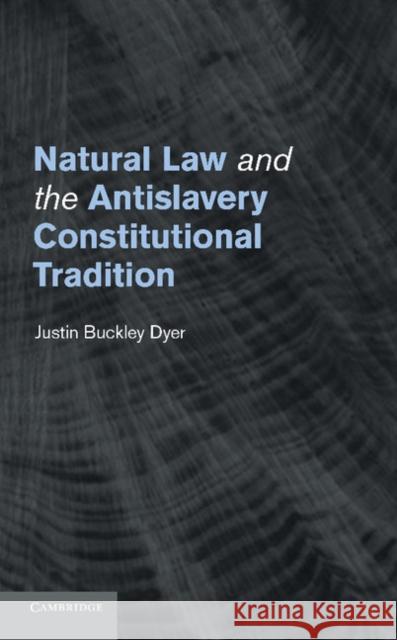 Natural Law and the Antislavery Constitutional Tradition Justin Buckley Dyer 9781107454354 Cambridge University Press