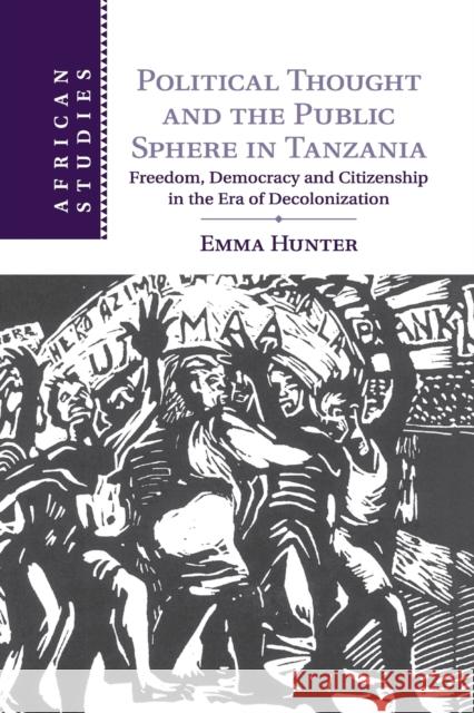 Political Thought and the Public Sphere in Tanzania: Freedom, Democracy and Citizenship in the Era of Decolonization Hunter, Emma 9781107458628 Cambridge University Press