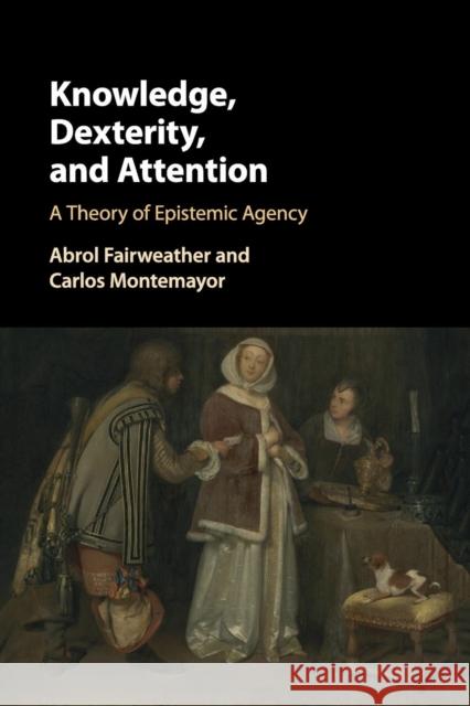 Knowledge, Dexterity, and Attention: A Theory of Epistemic Agency Abrol Fairweather Carlos Montemayor 9781107461574 Cambridge University Press