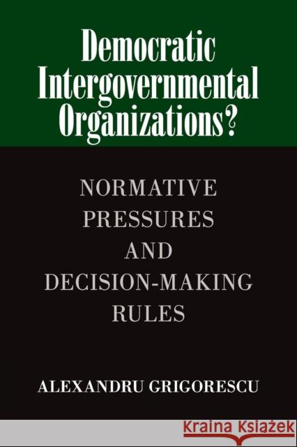 Democratic Intergovernmental Organizations?: Normative Pressures and Decision-Making Rules Grigorescu, Alexandru 9781107461864