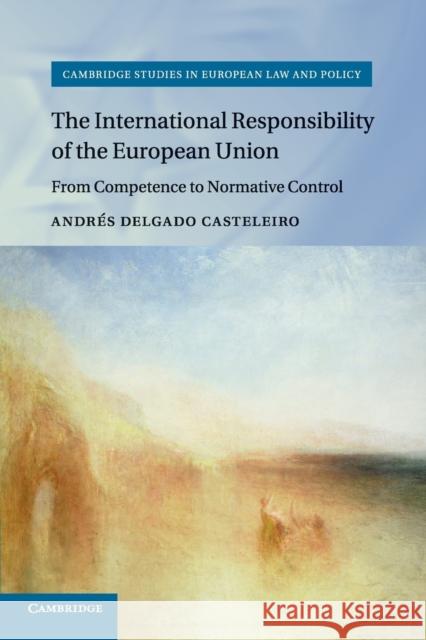 The International Responsibility of the European Union: From Competence to Normative Control Delgado Casteleiro, Andrés 9781107462595 Cambridge University Press