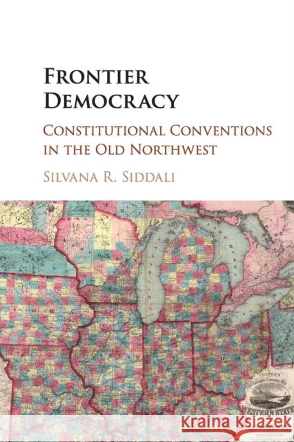Frontier Democracy: Constitutional Conventions in the Old Northwest Siddali, Silvana R. 9781107462892 Cambridge University Press