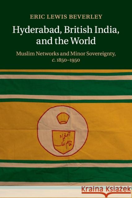 Hyderabad, British India, and the World: Muslim Networks and Minor Sovereignty, C.1850-1950 Beverley, Eric Lewis 9781107463080