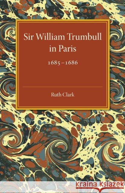 Sir William Trumbull in Paris: 1685–1686 Ruth Clark 9781107464148