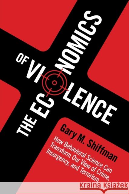 The Economics of Violence: How Behavioral Science Can Transform Our View of Crime, Insurgency, and Terrorism Gary Shiffman 9781107465756 Cambridge University Press