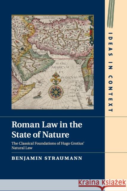 Roman Law in the State of Nature: The Classical Foundations of Hugo Grotius' Natural Law Benjamin Straumann 9781107470163