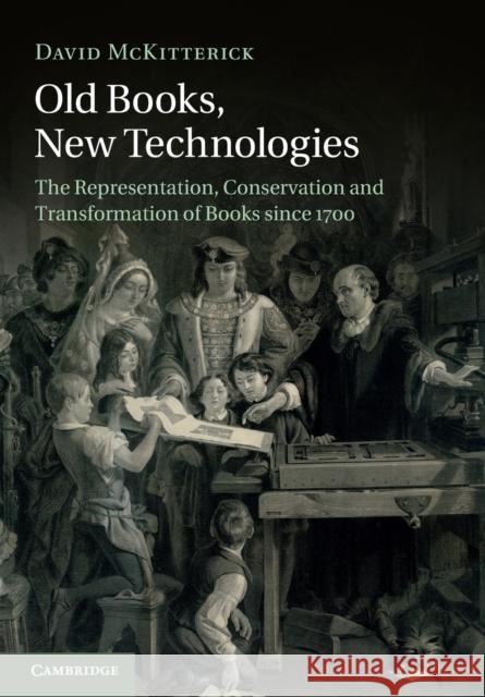 Old Books, New Technologies: The Representation, Conservation and Transformation of Books Since 1700 David McKitterick 9781107470392