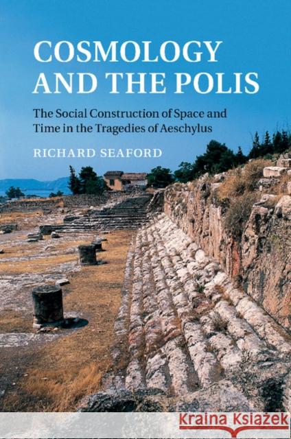 Cosmology and the Polis: The Social Construction of Space and Time in the Tragedies of Aeschylus Seaford, Richard 9781107470729 Cambridge University Press