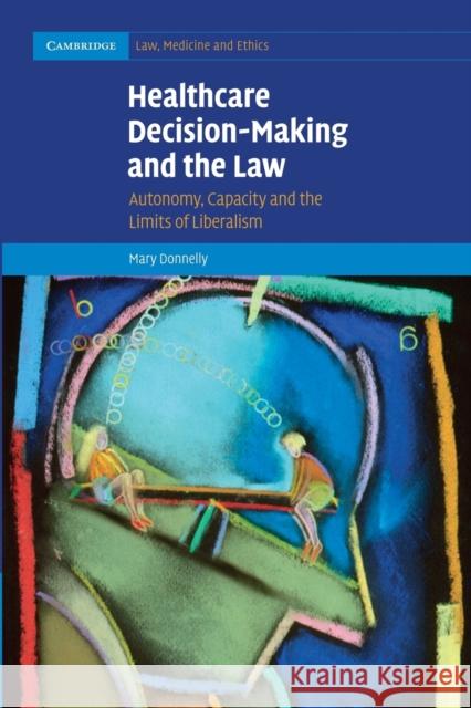 Healthcare Decision-Making and the Law: Autonomy, Capacity and the Limits of Liberalism Mary, M.a . Donnelly 9781107470927