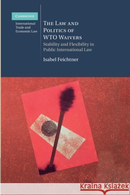 The Law and Politics of Wto Waivers: Stability and Flexibility in Public International Law Isabel Feichtner 9781107471115