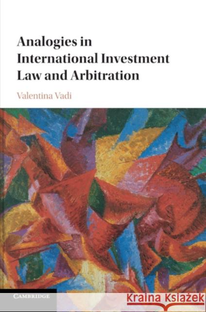 Analogies in International Investment Law and Arbitration Valentina Vadi 9781107472105