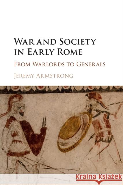 War and Society in Early Rome: From Warlords to Generals Armstrong, Jeremy 9781107474550 Cambridge University Press