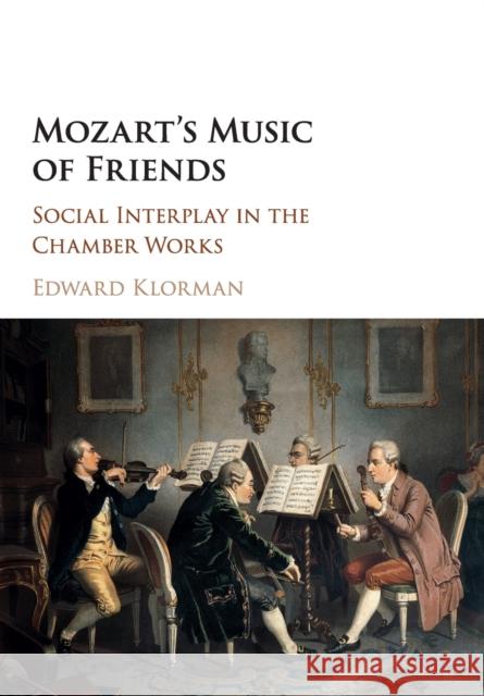 Mozart's Music of Friends: Social Interplay in the Chamber Works Klorman, Edward 9781107474666 Cambridge University Press