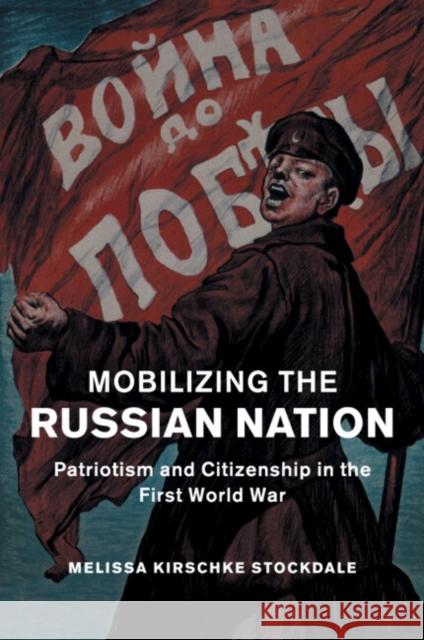 Mobilizing the Russian Nation: Patriotism and Citizenship in the First World War Stockdale, Melissa Kirschke 9781107474857