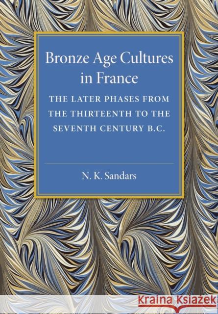 Bronze Age Cultures in France: The Later Phase from the Thirteenth to the Seventh Century BC Sandars, N. K. 9781107475427 Cambridge University Press
