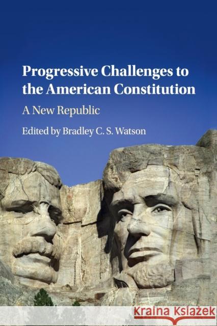 Progressive Challenges to the American Constitution: A New Republic Bradley C. S. Watson 9781107476165