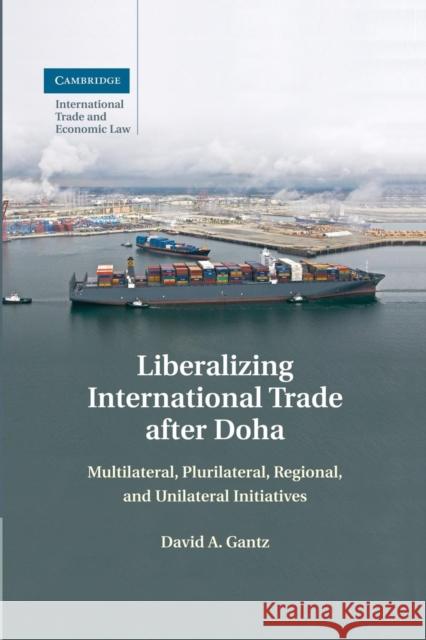 Liberalizing International Trade After Doha: Multilateral, Plurilateral, Regional, and Unilateral Initiatives Gantz, David a. 9781107476585