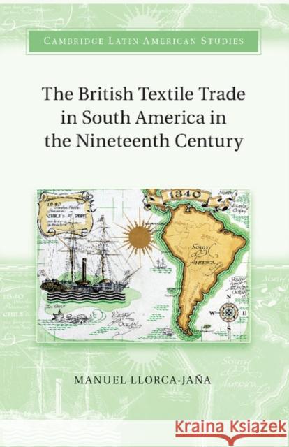 The British Textile Trade in South America in the Nineteenth Century Manuel Llorca-Jana 9781107480940 Cambridge University Press