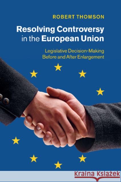 Resolving Controversy in the European Union: Legislative Decision-Making Before and After Enlargement Thomson, Robert 9781107484306