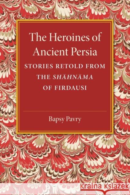 The Heroines of Ancient Persia: Stories Retold from the Shahnama of Firdausi Pavry, Bapsy 9781107487444 Cambridge University Press