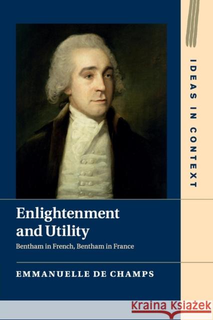 Enlightenment and Utility: Bentham in French, Bentham in France de Champs, Emmanuelle 9781107491595 Cambridge University Press