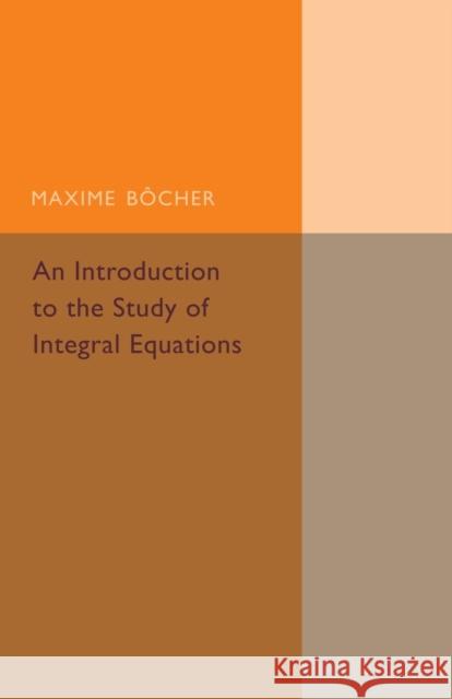 An Introduction to the Study of Integral Equations Maxime Bocher 9781107493490 Cambridge University Press