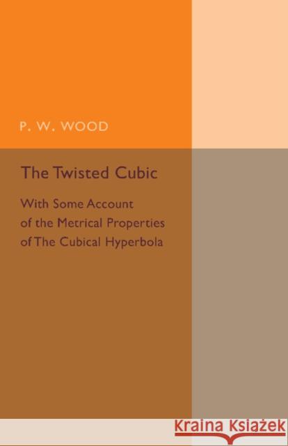 The Twisted Cubic: With Some Account of the Metrical Properties of the Cubical Hyperbola Wood, P. W. 9781107493728 Cambridge University Press