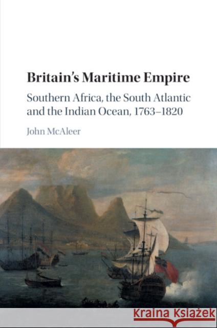 Britain's Maritime Empire: Southern Africa, the South Atlantic and the Indian Ocean, 1763-1820 McAleer, John 9781107498211