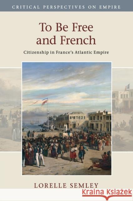 To Be Free and French: Citizenship in France's Atlantic Empire Lorelle Semley 9781107498471