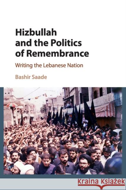 Hizbullah and the Politics of Remembrance: Writing the Lebanese Nation Saade, Bashir 9781107499386 Cambridge University Press