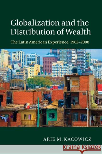 Globalization and the Distribution of Wealth: The Latin American Experience, 1982-2008 Kacowicz, Arie M. 9781107499744 Cambridge University Press
