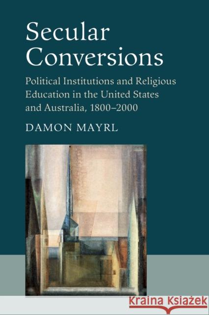 Secular Conversions: Political Institutions and Religious Education in the United States and Australia, 1800-2000 Damon Mayrl 9781107503236 Cambridge University Press