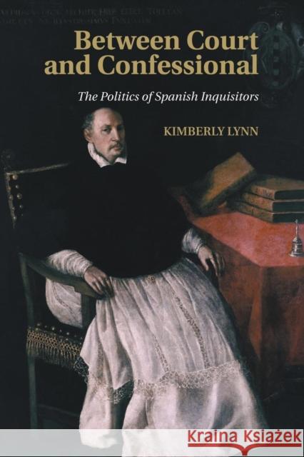Between Court and Confessional: The Politics of Spanish Inquisitors Lynn, Kimberly 9781107507302