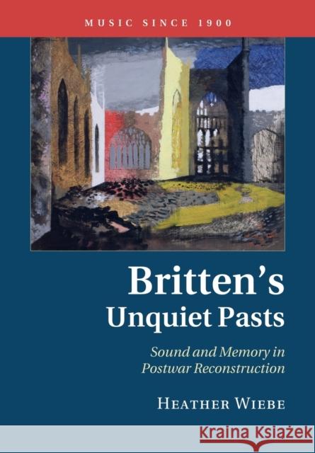 Britten's Unquiet Pasts: Sound and Memory in Postwar Reconstruction Wiebe, Heather 9781107507821