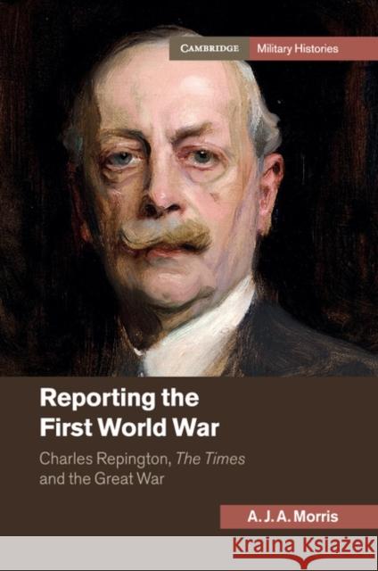 Reporting the First World War: Charles Repington, the Times and the Great War Morris, A. J. a. 9781107512856 Cambridge University Press