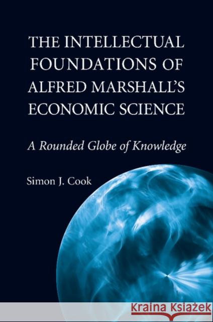 The Intellectual Foundations of Alfred Marshall's Economic Science: A Rounded Globe of Knowledge Cook, Simon J. 9781107514126 Cambridge University Press