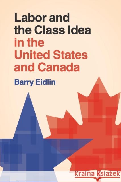 Labor and the Class Idea in the United States and Canada Barry Eidlin 9781107514416 Cambridge University Press