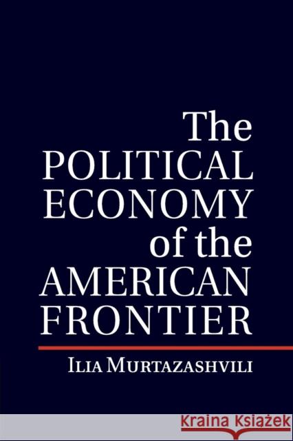 The Political Economy of the American Frontier Ilia Murtazashvili 9781107514775