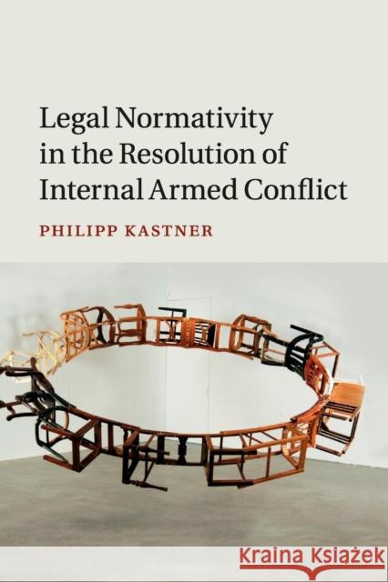 Legal Normativity in the Resolution of Internal Armed Conflict Philipp Kastner 9781107514874 Cambridge University Press