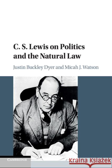 C. S. Lewis on Politics and the Natural Law Justin Buckley Dyer Micah J. Watson 9781107518971