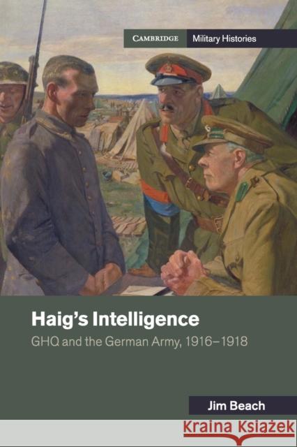 Haig's Intelligence: Ghq and the German Army, 1916-1918 Beach, Jim 9781107519275 Cambridge University Press