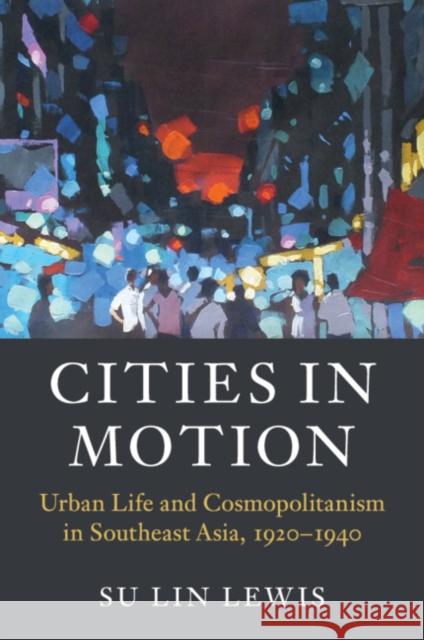 Cities in Motion: Urban Life and Cosmopolitanism in Southeast Asia, 1920-1940 Lewis, Su Lin 9781107519350 Cambridge University Press