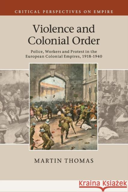 Violence and Colonial Order: Police, Workers and Protest in the European Colonial Empires, 1918-1940 Thomas, Martin 9781107519541