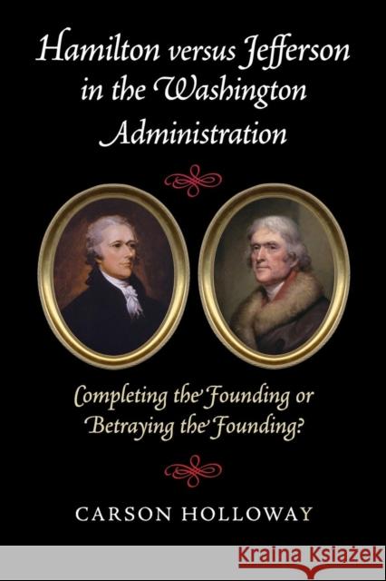 Hamilton Versus Jefferson in the Washington Administration: Completing the Founding or Betraying the Founding? Holloway, Carson 9781107521117 Cambridge University Press